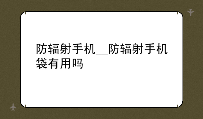 防辐射手机__防辐射手机袋有用吗