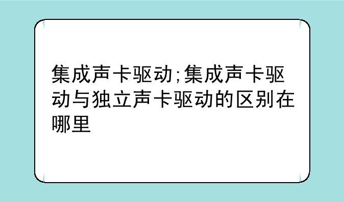 集成声卡驱动;集成声卡驱动与独立声卡驱动的区别在哪里