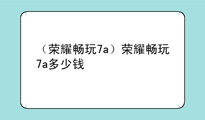 （荣耀畅玩7a）荣耀畅玩7a多少钱