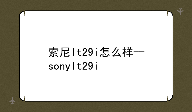 索尼lt29i怎么样--sonylt29i