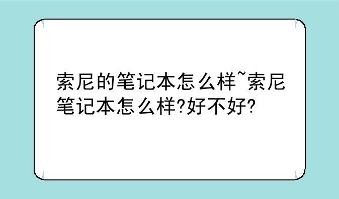 索尼的笔记本怎么样~索尼笔记本怎么样?好不好?