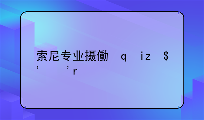 索尼专业摄像机~索尼专业摄像机推荐