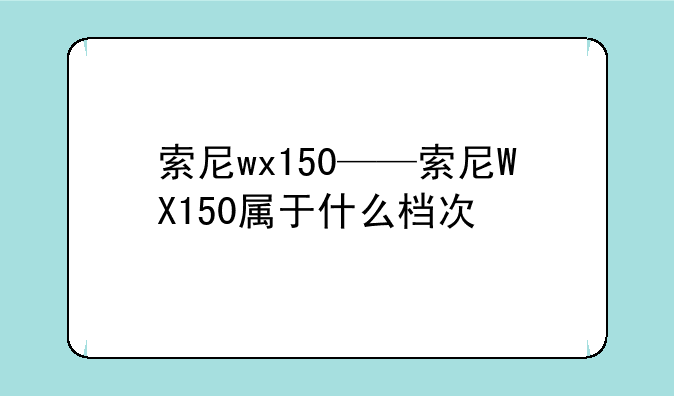索尼wx150——索尼WX150属于什么档次
