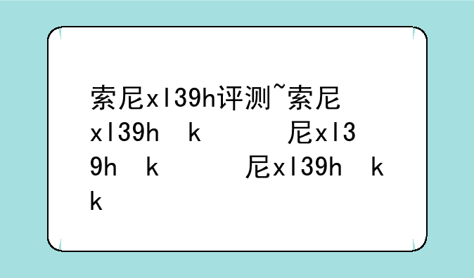 索尼xl39h评测~索尼xl39h参数