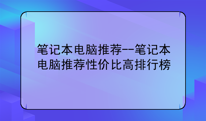 笔记本电脑推荐--笔记本电脑推荐性价比高排行榜