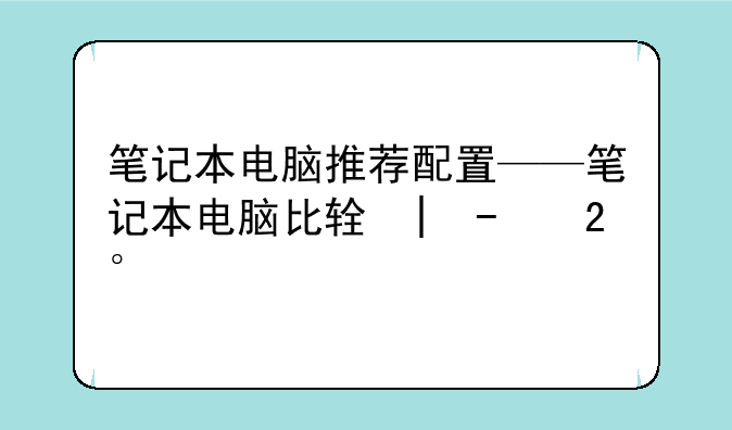 笔记本电脑推荐配置——笔记本电脑比较好的配置