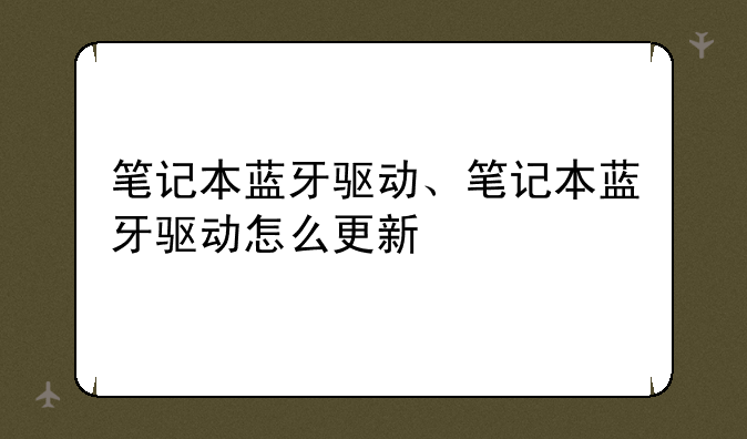 笔记本蓝牙驱动、笔记本蓝牙驱动怎么更新