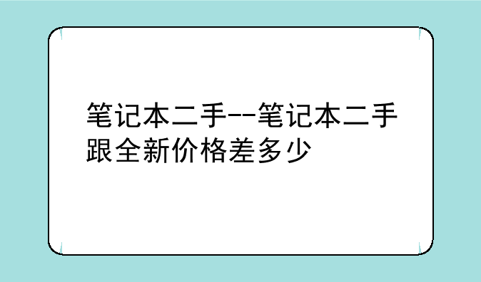 笔记本二手--笔记本二手跟全新价格差多少