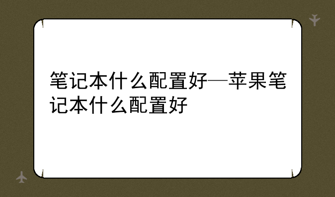笔记本什么配置好—苹果笔记本什么配置好
