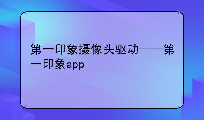 第一印象摄像头驱动——第一印象app