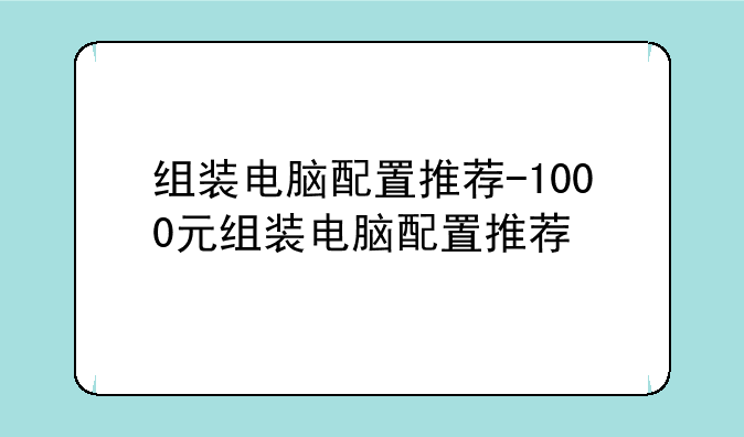 组装电脑配置推荐-1000元组装电脑配置推荐