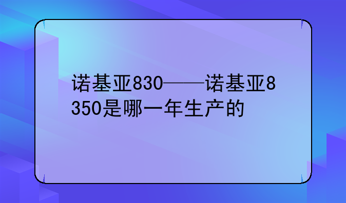 诺基亚830——诺基亚8350是哪一年生产的