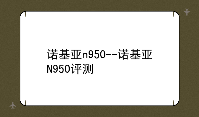诺基亚n950--诺基亚N950评测