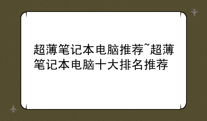 超薄笔记本电脑推荐~超薄笔记本电脑十大排名推荐