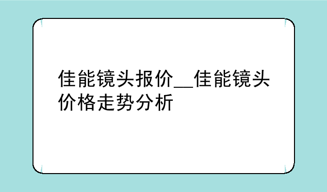 佳能镜头报价__佳能镜头价格走势分析