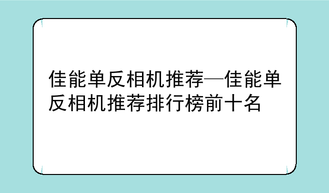 佳能单反相机推荐—佳能单反相机推荐排行榜前十名