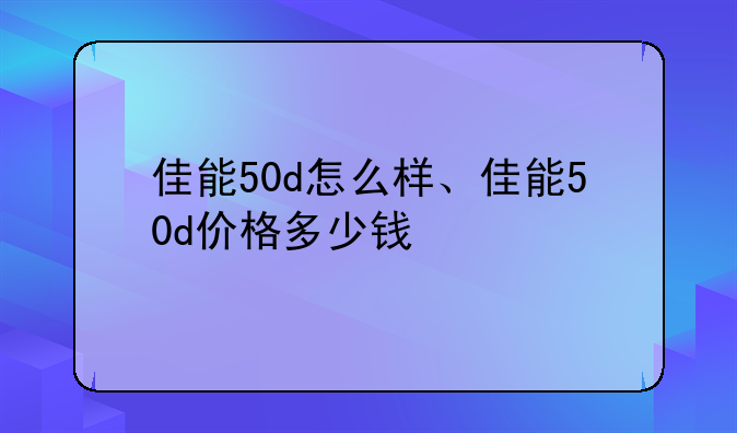 佳能50d怎么样、佳能50d价格多少钱