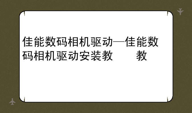 佳能数码相机驱动—佳能数码相机驱动安