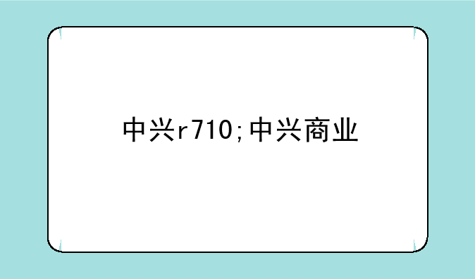 中兴r710;中兴商业