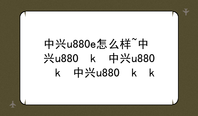 中兴u880e怎么样~中兴u880参数