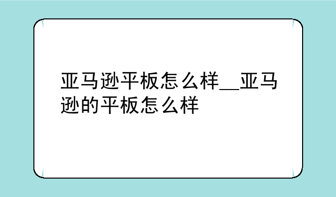 亚马逊平板怎么样__亚马逊的平板怎么样
