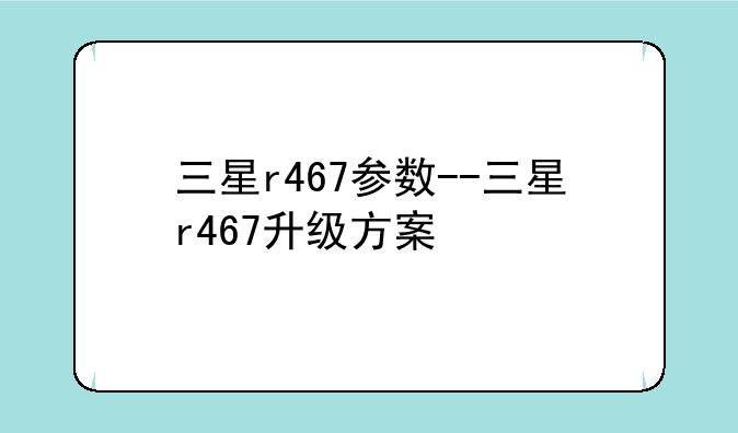 三星r467参数--三星r467升级方案