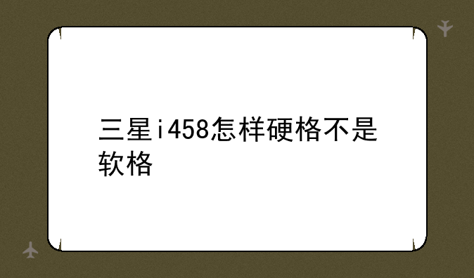 三星i458怎样硬格不是软格