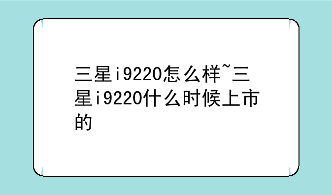 三星i9220怎么样~三星i9220什么时候上市的