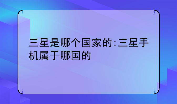 三星是哪个国家的:三星手机属于哪国的