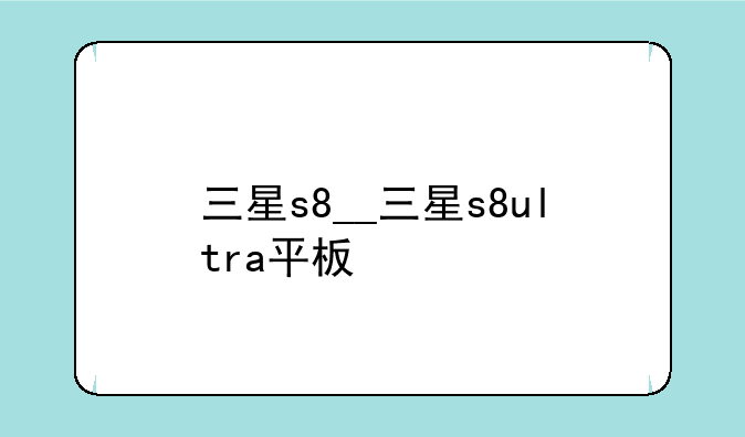 三星s8__三星s8ultra平板