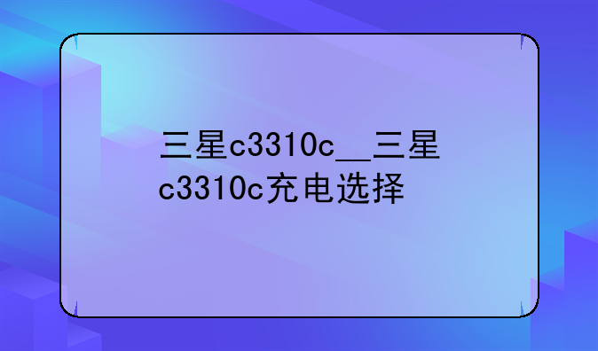 三星c3310c__三星c3310c充电选择