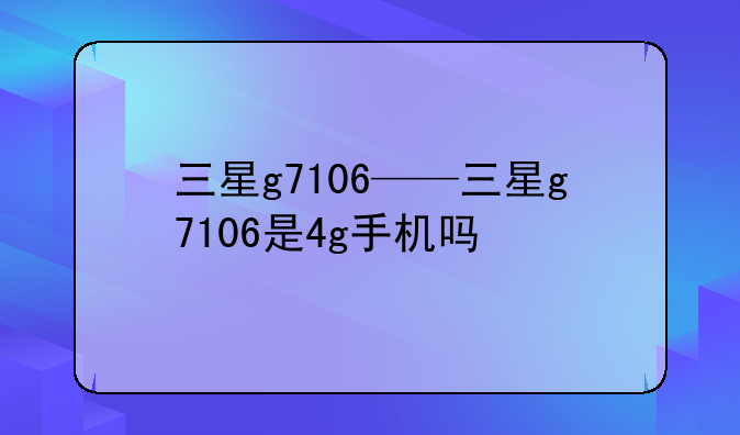 三星g7106——三星g7106是4g手机吗