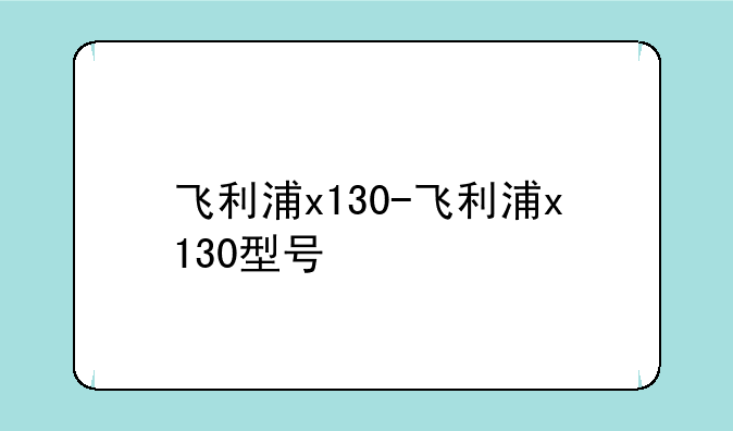 飞利浦x130-飞利浦x130型号