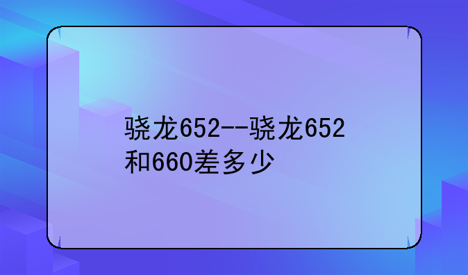 骁龙652--骁龙652和660差多少