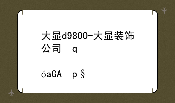 大显d9800-大显装饰公司口碑怎么样