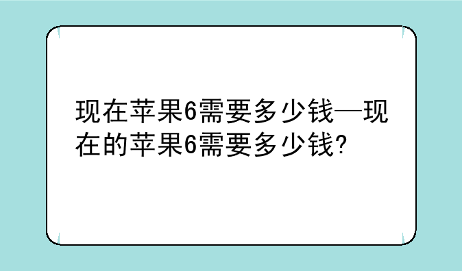 现在苹果6需要多少钱—现在的苹果6需要多少钱?