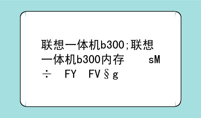 <b>联想一体机b300;联想一体机b300内存升级8g行吗</b>