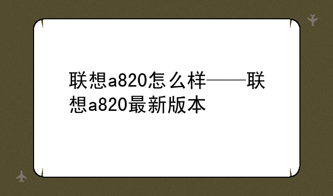 联想a820怎么样——联想a820最新版本