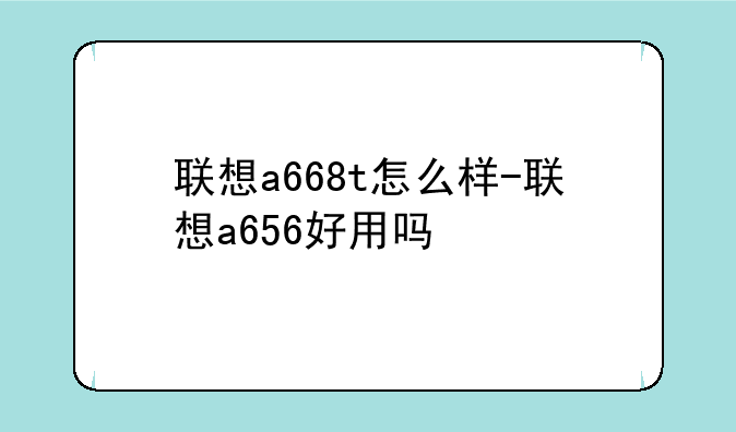 联想a668t怎么样-联想a656好用吗