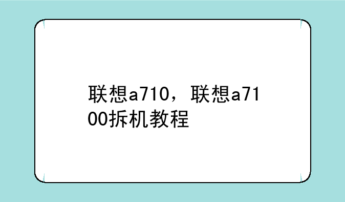 联想a710，联想a7100拆机教程