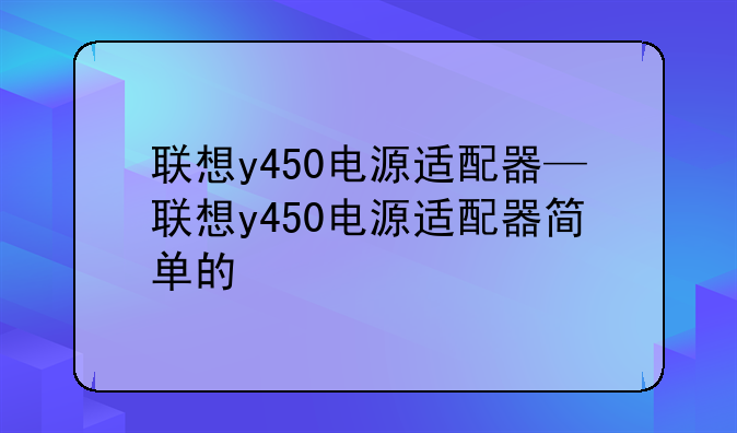 联想y450电源适配器—联想y450电源适配器简单的