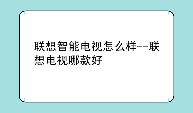 联想智能电视怎么样--联想电视哪款好