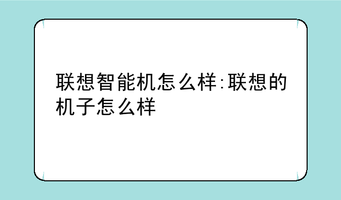 联想智能机怎么样:联想的机子怎么样