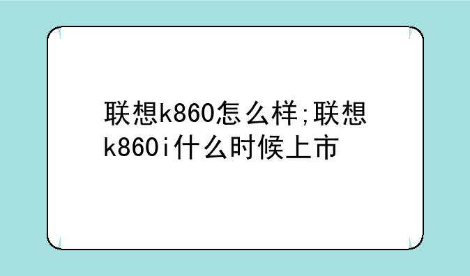 联想k860怎么样;联想k860i什么时候上市