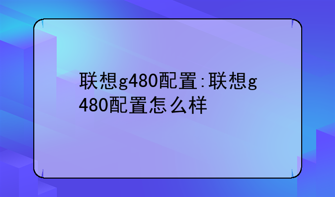 联想g480配置:联想g480配置怎么样