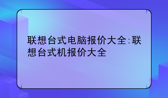 联想台式电脑报价大全:联想台式机报价大全