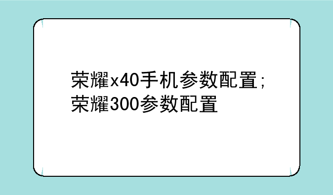 荣耀x40手机参数配置;荣耀300参数配置
