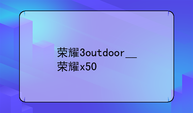 荣耀3outdoor__荣耀x50