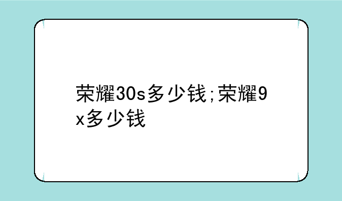 荣耀30s多少钱;荣耀9x多少钱