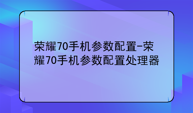 荣耀70手机参数配置-荣耀70手机参数配置处理器